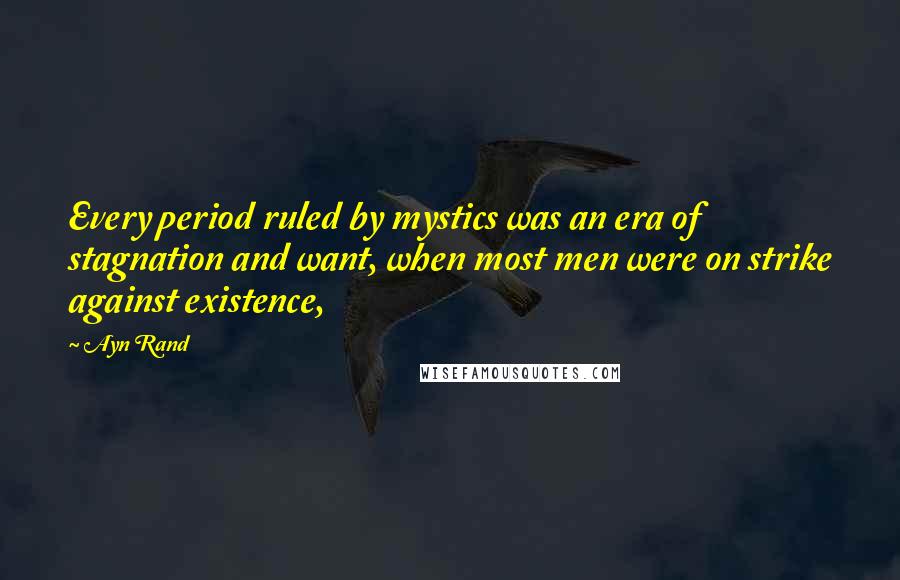 Ayn Rand Quotes: Every period ruled by mystics was an era of stagnation and want, when most men were on strike against existence,