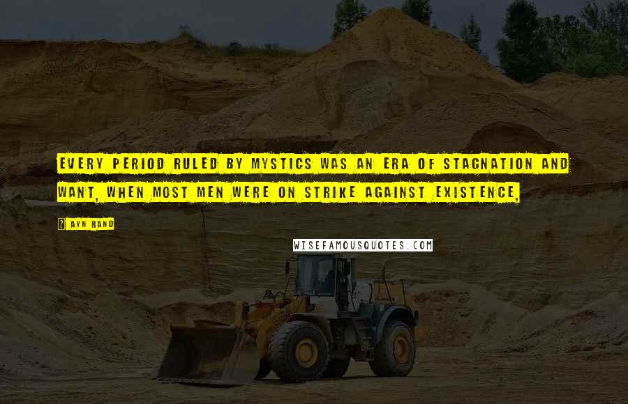 Ayn Rand Quotes: Every period ruled by mystics was an era of stagnation and want, when most men were on strike against existence,