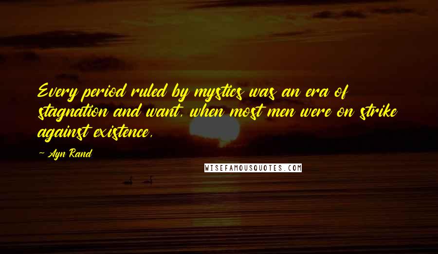 Ayn Rand Quotes: Every period ruled by mystics was an era of stagnation and want, when most men were on strike against existence,