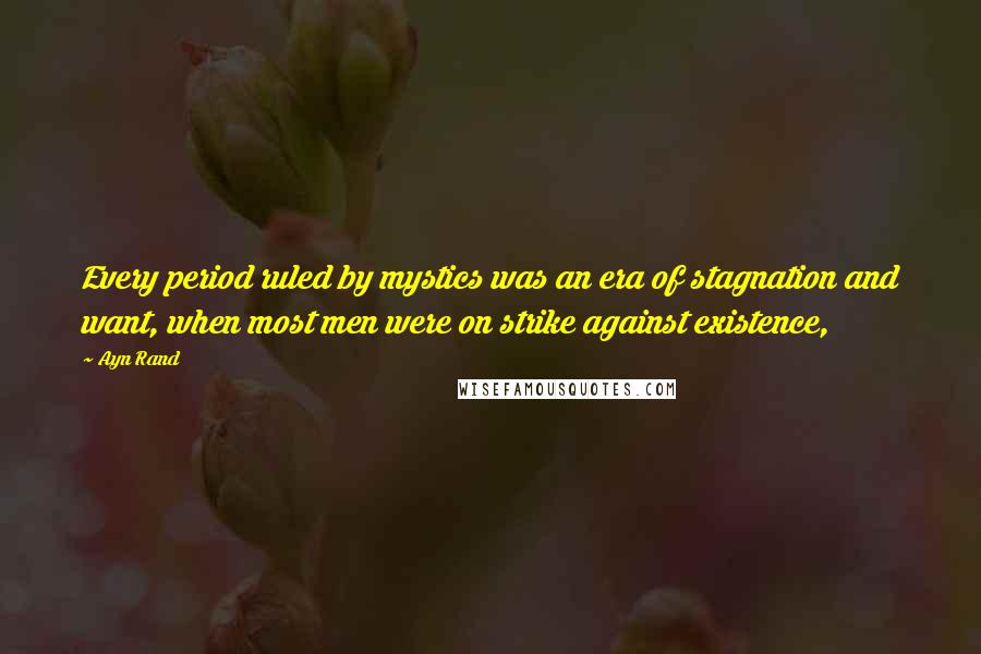Ayn Rand Quotes: Every period ruled by mystics was an era of stagnation and want, when most men were on strike against existence,
