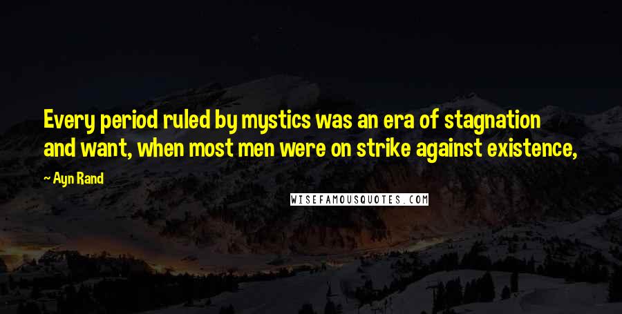 Ayn Rand Quotes: Every period ruled by mystics was an era of stagnation and want, when most men were on strike against existence,