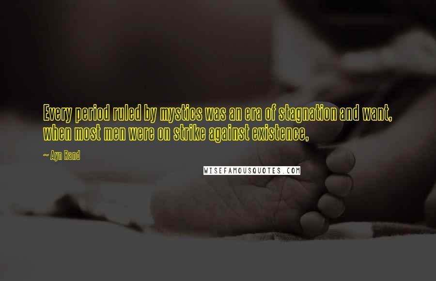 Ayn Rand Quotes: Every period ruled by mystics was an era of stagnation and want, when most men were on strike against existence,
