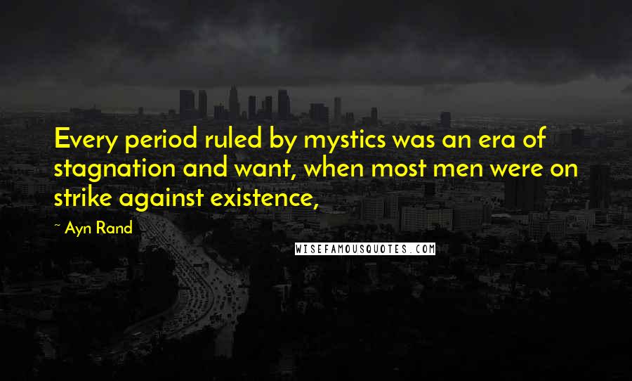 Ayn Rand Quotes: Every period ruled by mystics was an era of stagnation and want, when most men were on strike against existence,