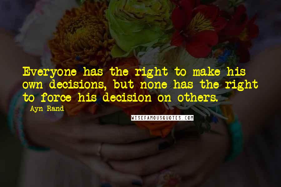 Ayn Rand Quotes: Everyone has the right to make his own decisions, but none has the right to force his decision on others.