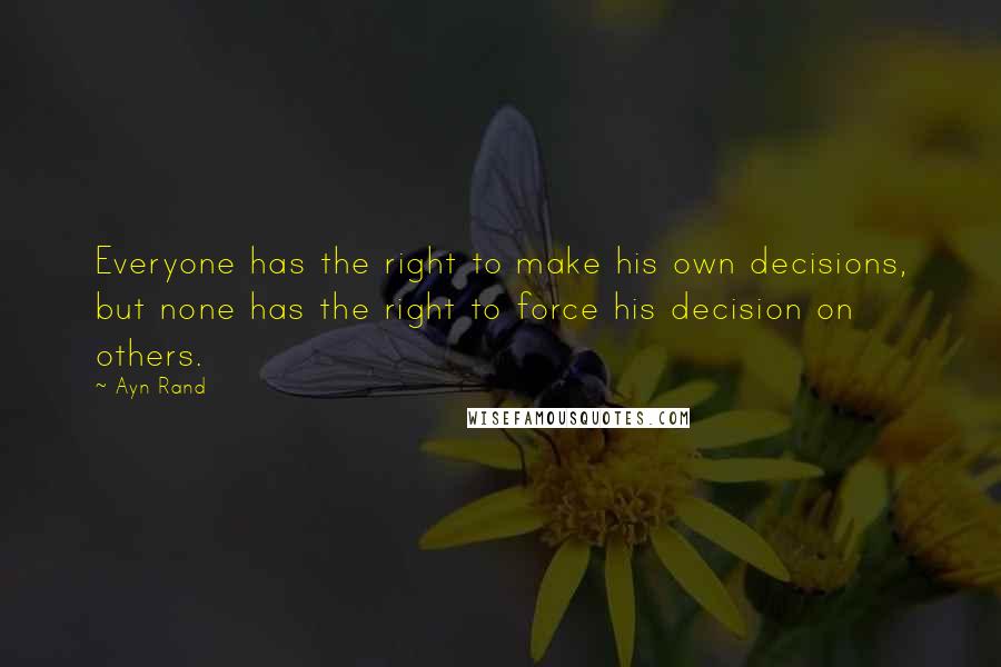 Ayn Rand Quotes: Everyone has the right to make his own decisions, but none has the right to force his decision on others.