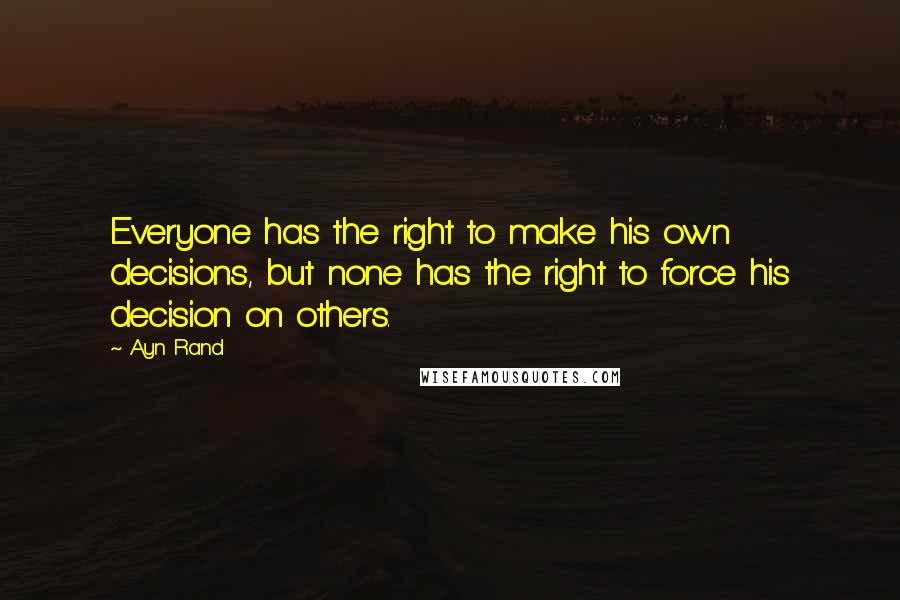 Ayn Rand Quotes: Everyone has the right to make his own decisions, but none has the right to force his decision on others.