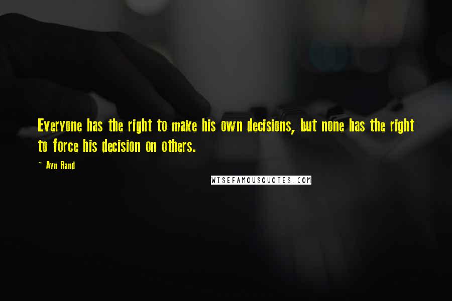 Ayn Rand Quotes: Everyone has the right to make his own decisions, but none has the right to force his decision on others.