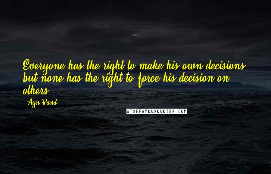 Ayn Rand Quotes: Everyone has the right to make his own decisions, but none has the right to force his decision on others.