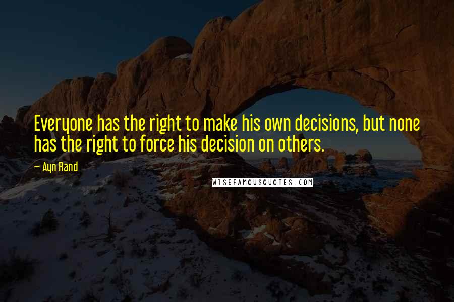 Ayn Rand Quotes: Everyone has the right to make his own decisions, but none has the right to force his decision on others.