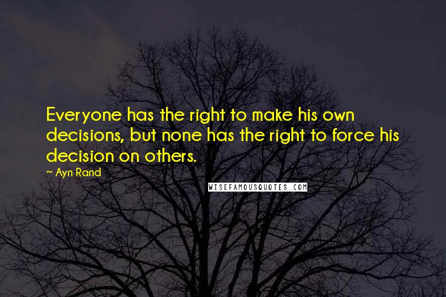 Ayn Rand Quotes: Everyone has the right to make his own decisions, but none has the right to force his decision on others.