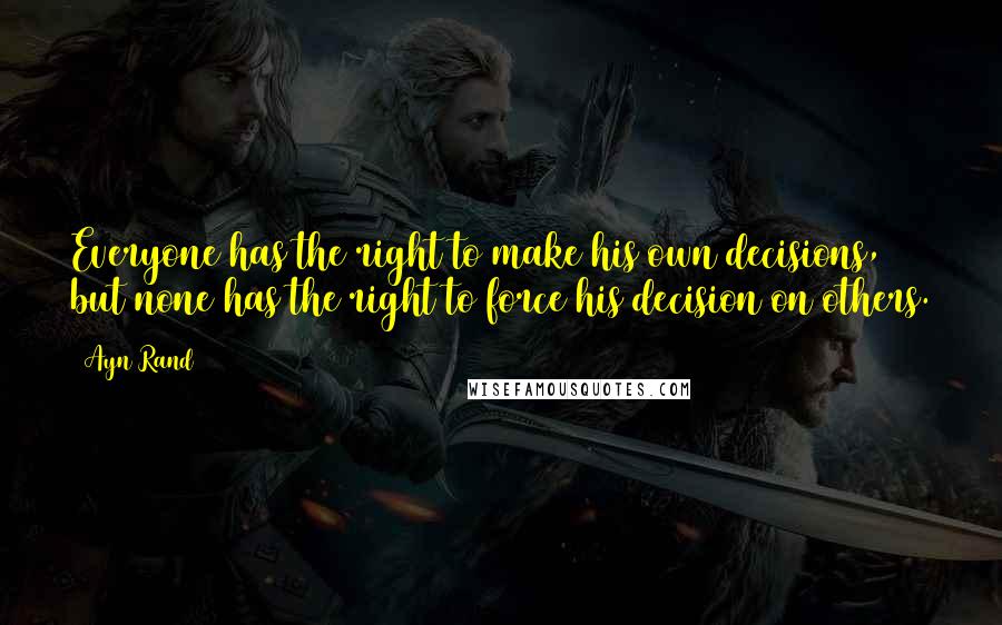 Ayn Rand Quotes: Everyone has the right to make his own decisions, but none has the right to force his decision on others.