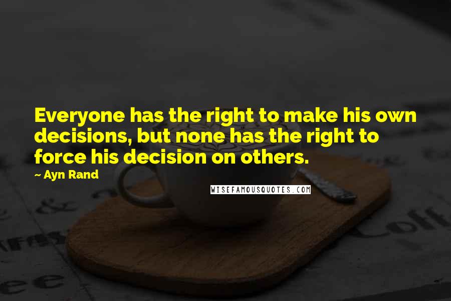 Ayn Rand Quotes: Everyone has the right to make his own decisions, but none has the right to force his decision on others.