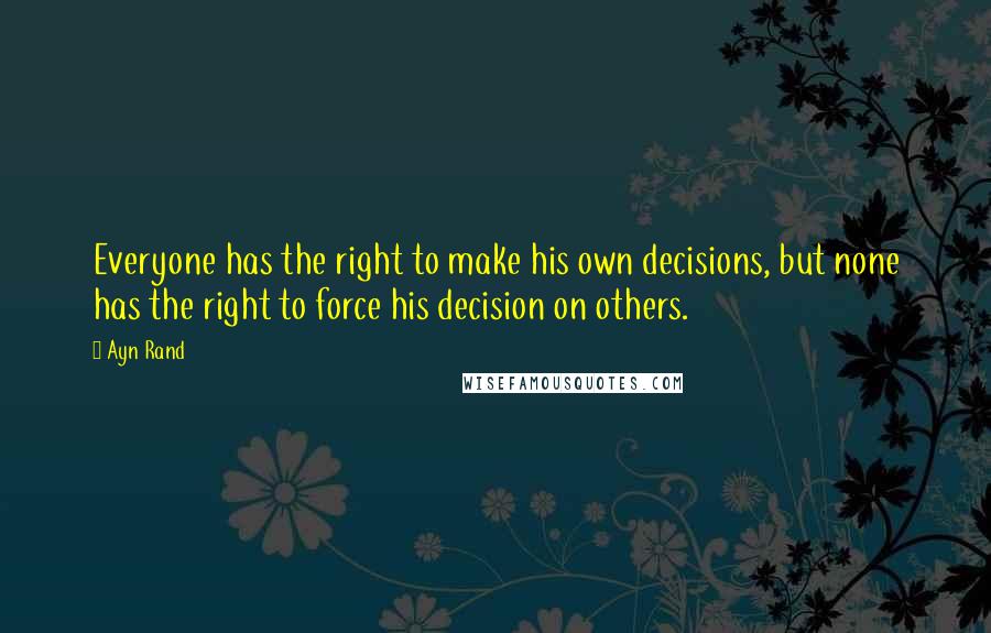 Ayn Rand Quotes: Everyone has the right to make his own decisions, but none has the right to force his decision on others.