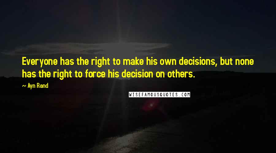 Ayn Rand Quotes: Everyone has the right to make his own decisions, but none has the right to force his decision on others.