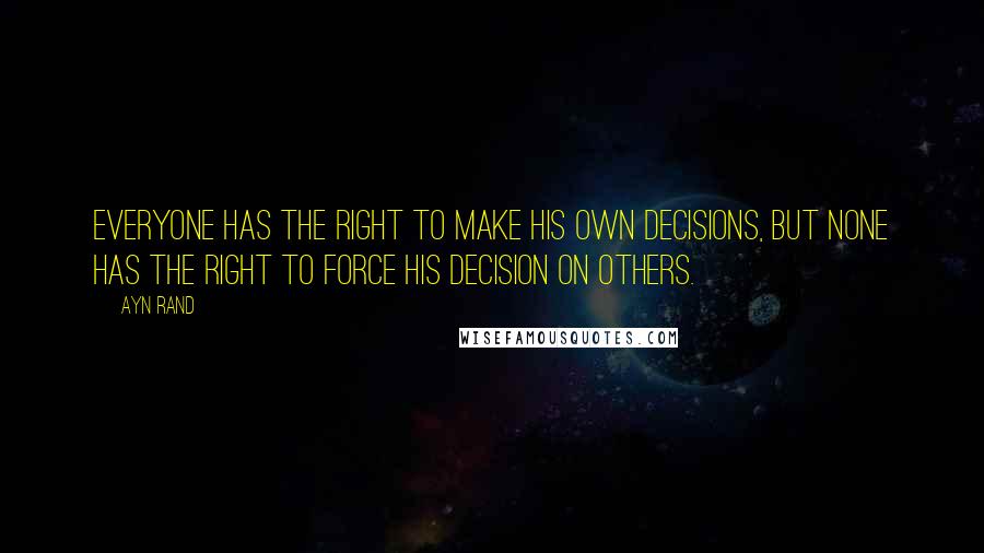 Ayn Rand Quotes: Everyone has the right to make his own decisions, but none has the right to force his decision on others.
