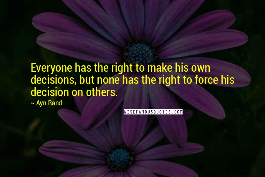 Ayn Rand Quotes: Everyone has the right to make his own decisions, but none has the right to force his decision on others.