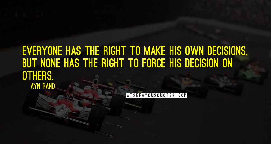 Ayn Rand Quotes: Everyone has the right to make his own decisions, but none has the right to force his decision on others.