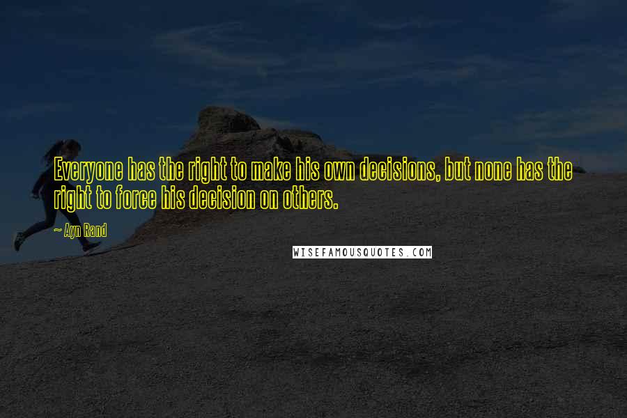 Ayn Rand Quotes: Everyone has the right to make his own decisions, but none has the right to force his decision on others.