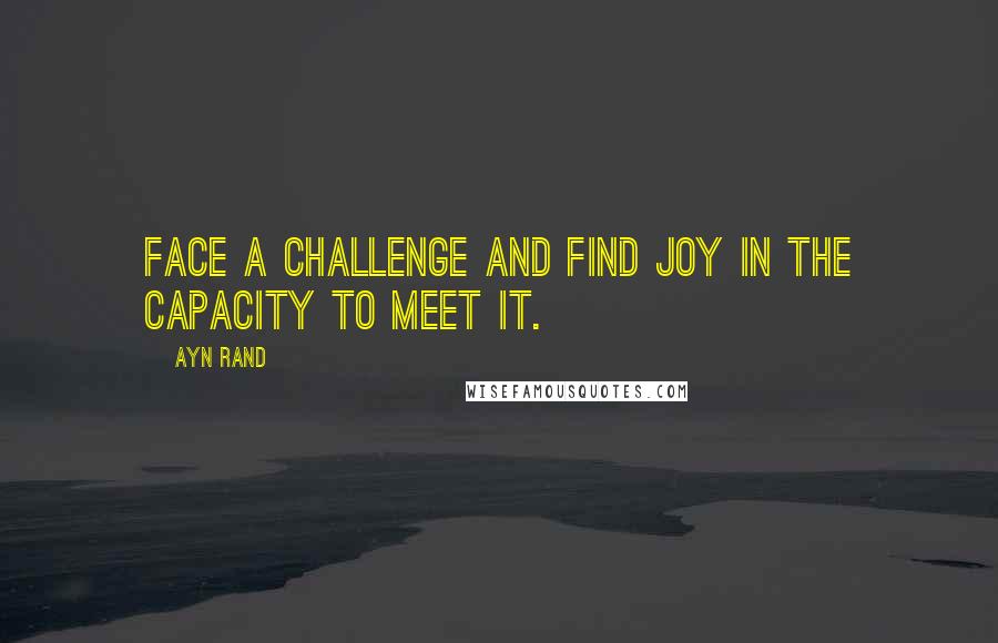 Ayn Rand Quotes: Face a challenge and find joy in the capacity to meet it.