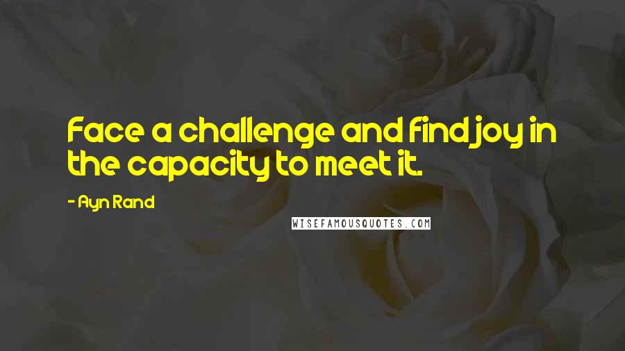 Ayn Rand Quotes: Face a challenge and find joy in the capacity to meet it.