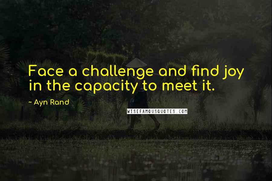 Ayn Rand Quotes: Face a challenge and find joy in the capacity to meet it.