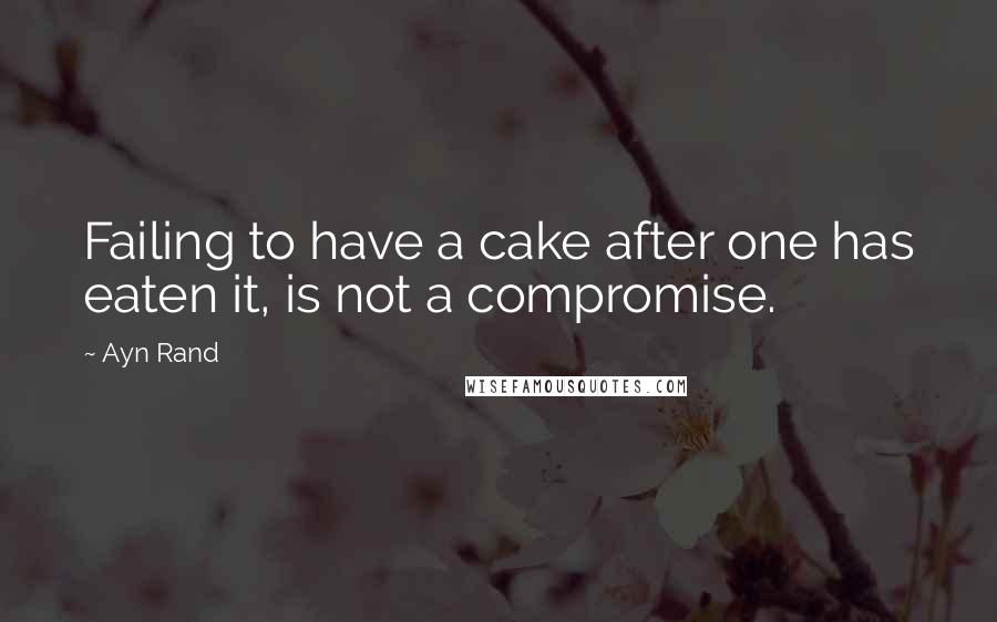 Ayn Rand Quotes: Failing to have a cake after one has eaten it, is not a compromise.