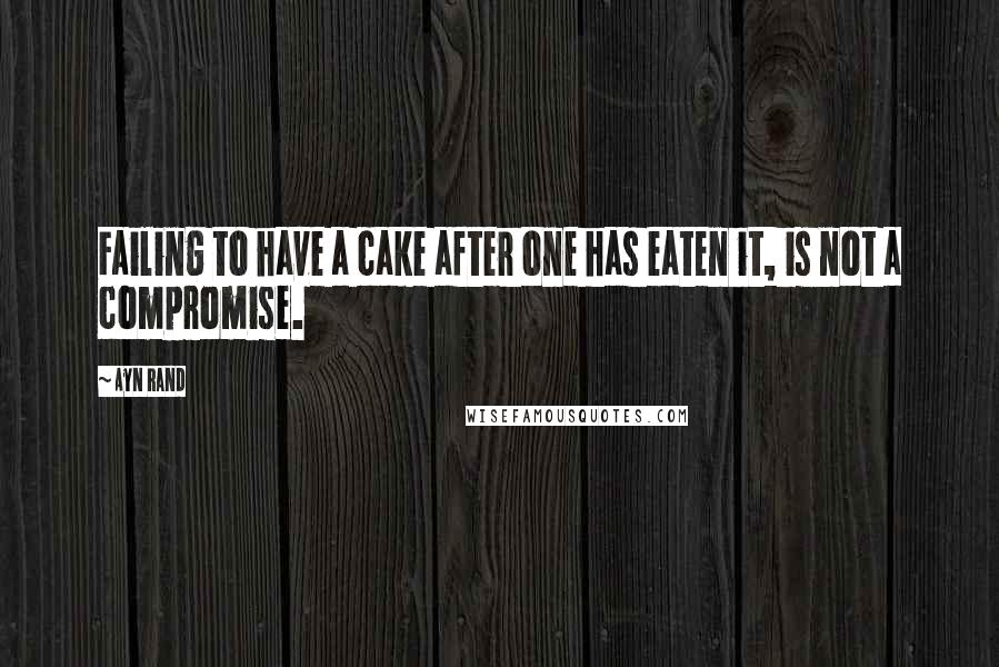 Ayn Rand Quotes: Failing to have a cake after one has eaten it, is not a compromise.