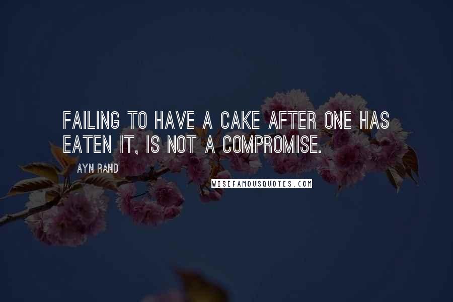 Ayn Rand Quotes: Failing to have a cake after one has eaten it, is not a compromise.