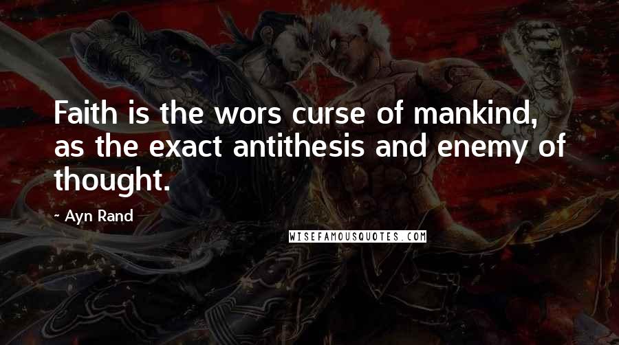 Ayn Rand Quotes: Faith is the wors curse of mankind, as the exact antithesis and enemy of thought.