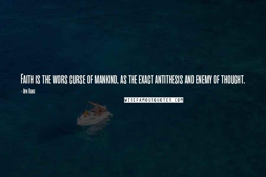 Ayn Rand Quotes: Faith is the wors curse of mankind, as the exact antithesis and enemy of thought.