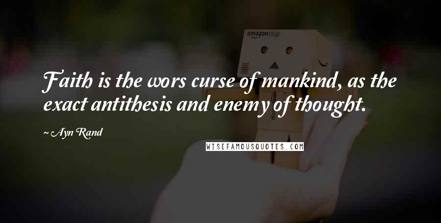 Ayn Rand Quotes: Faith is the wors curse of mankind, as the exact antithesis and enemy of thought.