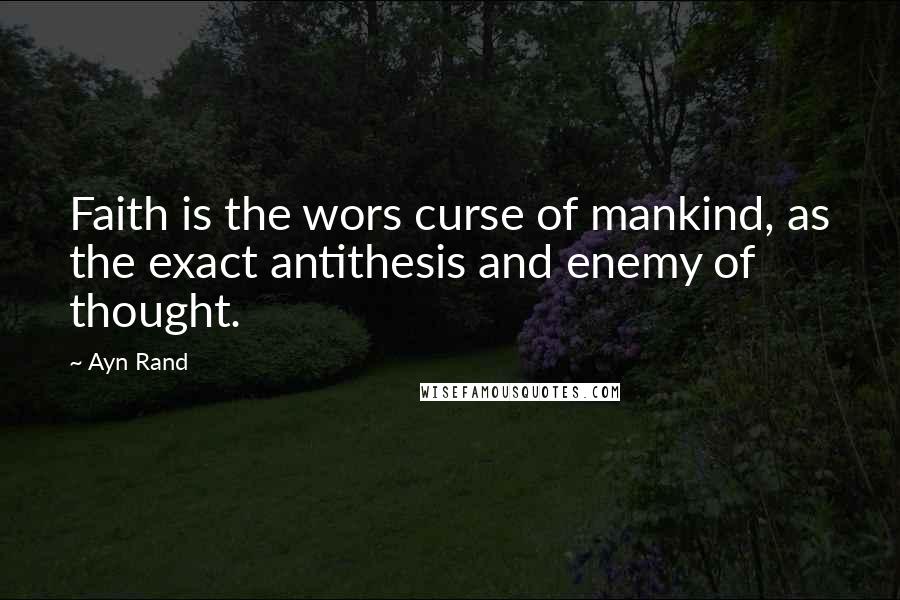 Ayn Rand Quotes: Faith is the wors curse of mankind, as the exact antithesis and enemy of thought.