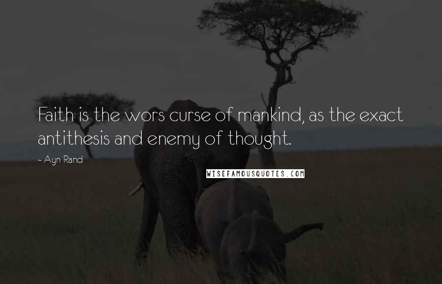 Ayn Rand Quotes: Faith is the wors curse of mankind, as the exact antithesis and enemy of thought.