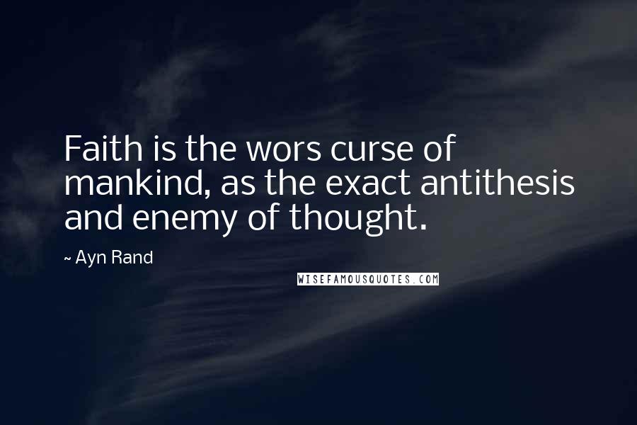 Ayn Rand Quotes: Faith is the wors curse of mankind, as the exact antithesis and enemy of thought.