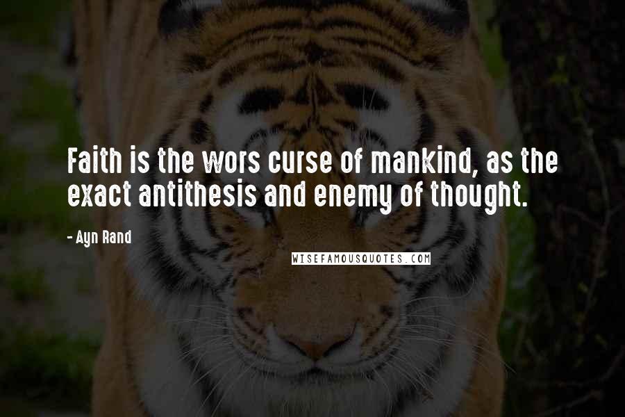 Ayn Rand Quotes: Faith is the wors curse of mankind, as the exact antithesis and enemy of thought.