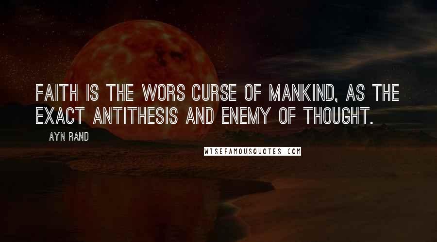 Ayn Rand Quotes: Faith is the wors curse of mankind, as the exact antithesis and enemy of thought.