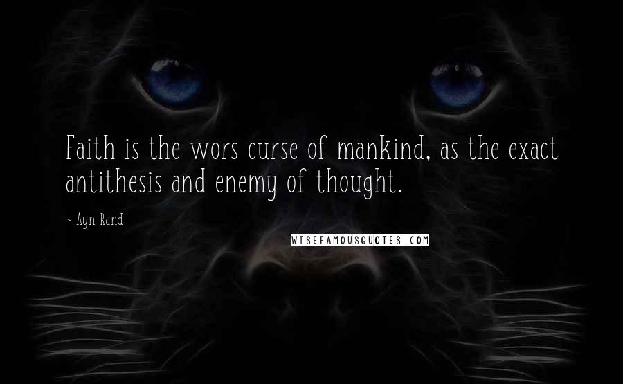 Ayn Rand Quotes: Faith is the wors curse of mankind, as the exact antithesis and enemy of thought.