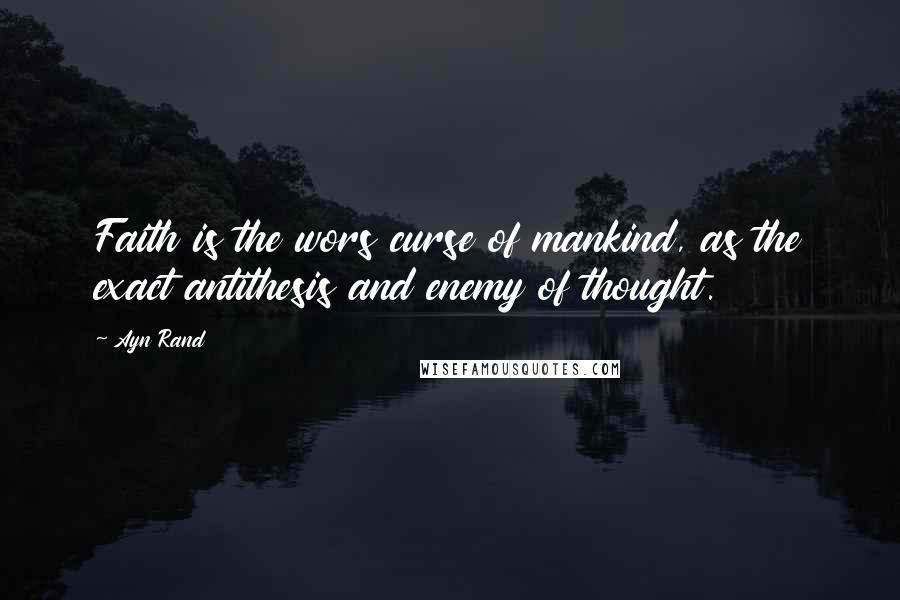 Ayn Rand Quotes: Faith is the wors curse of mankind, as the exact antithesis and enemy of thought.