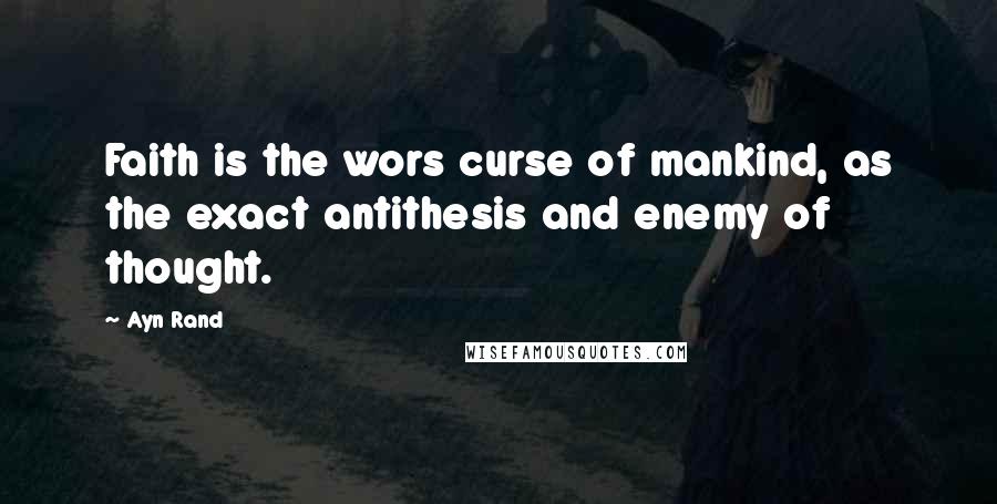 Ayn Rand Quotes: Faith is the wors curse of mankind, as the exact antithesis and enemy of thought.