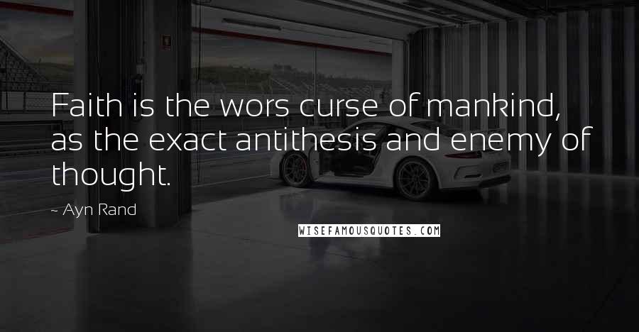 Ayn Rand Quotes: Faith is the wors curse of mankind, as the exact antithesis and enemy of thought.