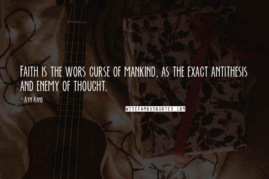 Ayn Rand Quotes: Faith is the wors curse of mankind, as the exact antithesis and enemy of thought.