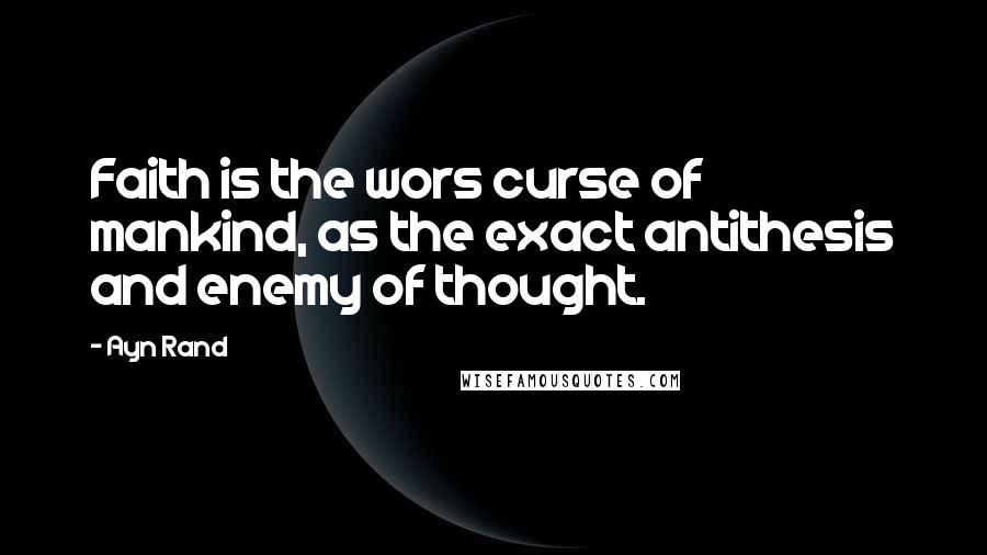 Ayn Rand Quotes: Faith is the wors curse of mankind, as the exact antithesis and enemy of thought.