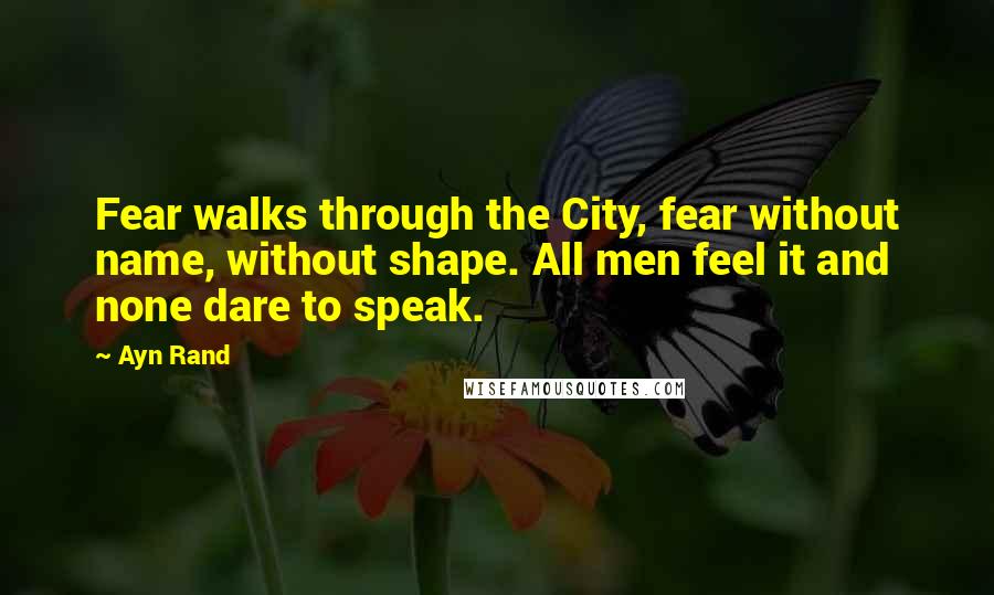 Ayn Rand Quotes: Fear walks through the City, fear without name, without shape. All men feel it and none dare to speak.