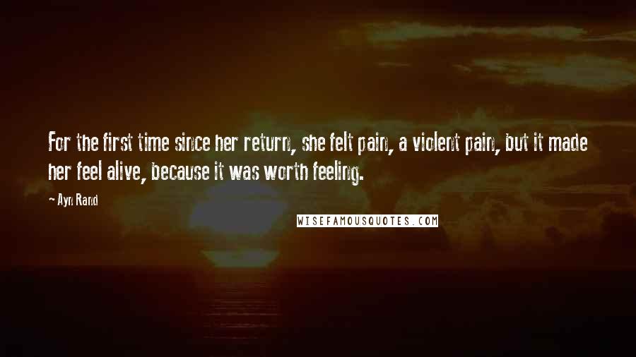 Ayn Rand Quotes: For the first time since her return, she felt pain, a violent pain, but it made her feel alive, because it was worth feeling.