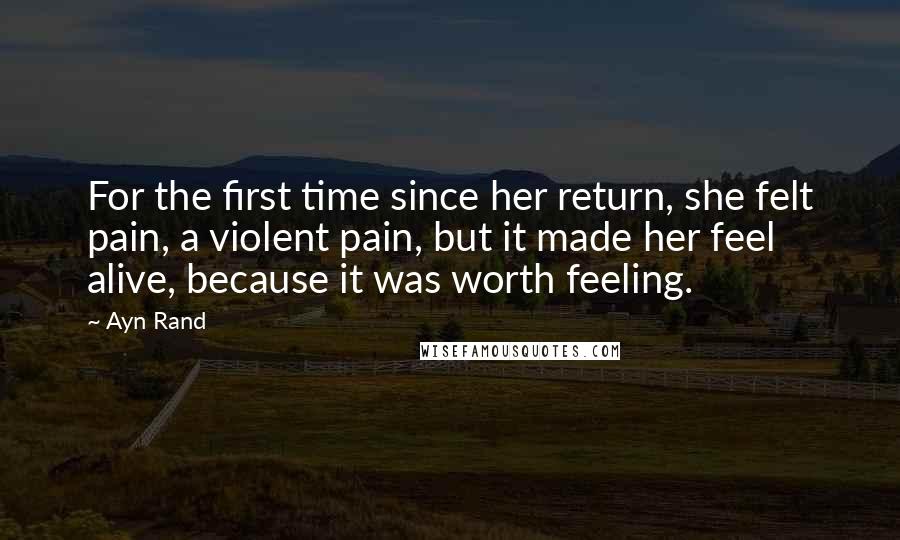 Ayn Rand Quotes: For the first time since her return, she felt pain, a violent pain, but it made her feel alive, because it was worth feeling.