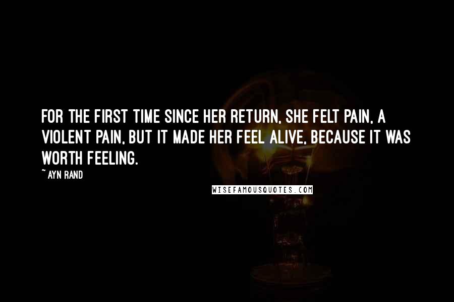 Ayn Rand Quotes: For the first time since her return, she felt pain, a violent pain, but it made her feel alive, because it was worth feeling.