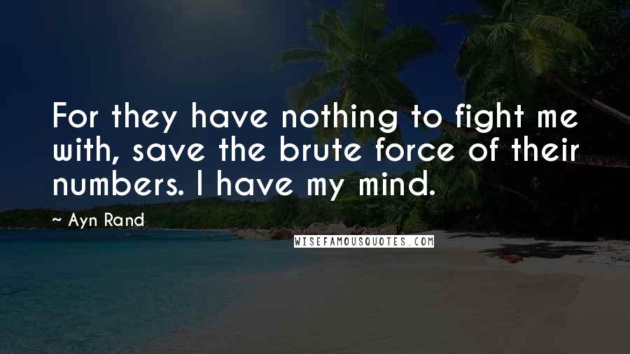 Ayn Rand Quotes: For they have nothing to fight me with, save the brute force of their numbers. I have my mind.