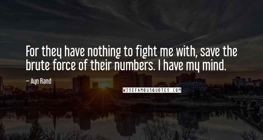Ayn Rand Quotes: For they have nothing to fight me with, save the brute force of their numbers. I have my mind.