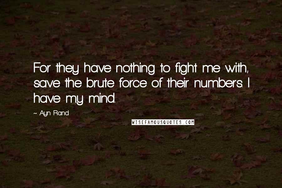 Ayn Rand Quotes: For they have nothing to fight me with, save the brute force of their numbers. I have my mind.