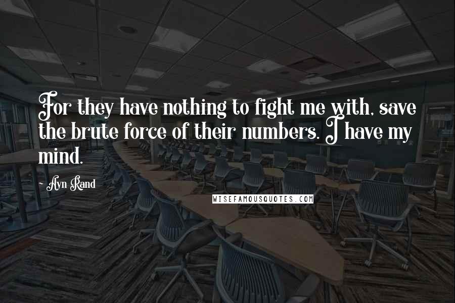 Ayn Rand Quotes: For they have nothing to fight me with, save the brute force of their numbers. I have my mind.